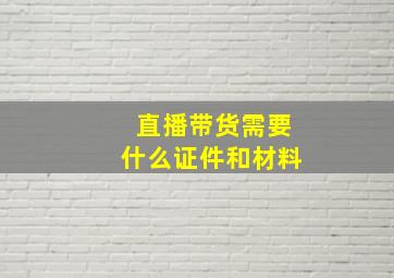 直播带货需要什么证件和材料