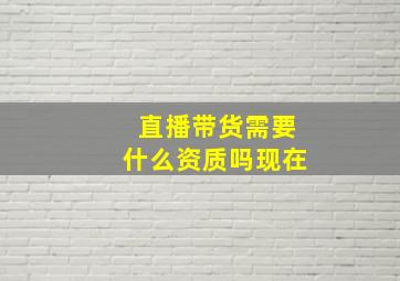 直播带货需要什么资质吗现在