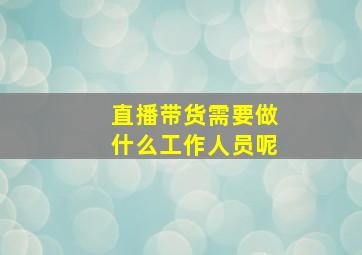 直播带货需要做什么工作人员呢