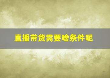 直播带货需要啥条件呢