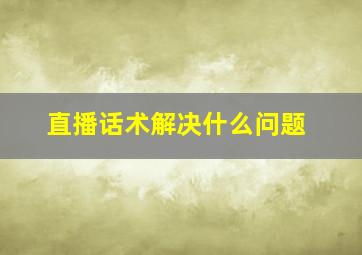 直播话术解决什么问题