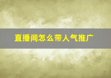 直播间怎么带人气推广