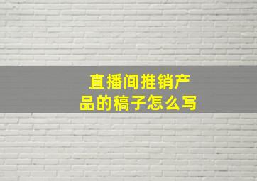 直播间推销产品的稿子怎么写