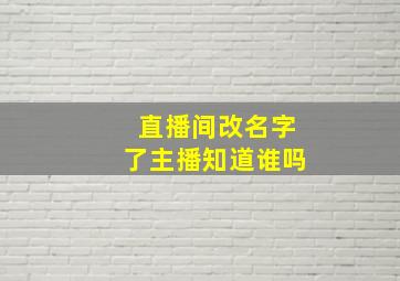 直播间改名字了主播知道谁吗