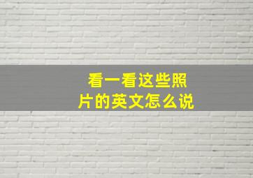 看一看这些照片的英文怎么说