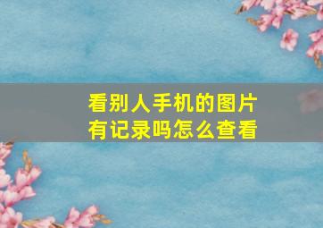 看别人手机的图片有记录吗怎么查看