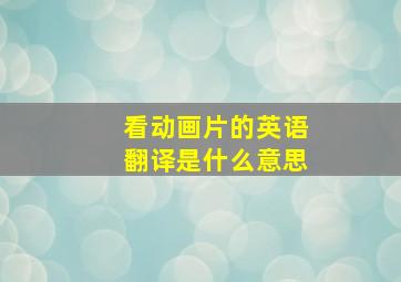 看动画片的英语翻译是什么意思