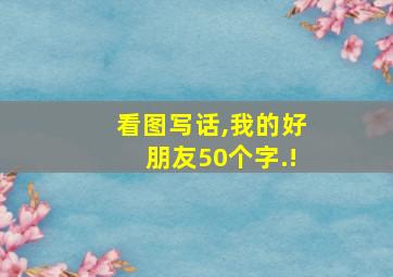 看图写话,我的好朋友50个字.!