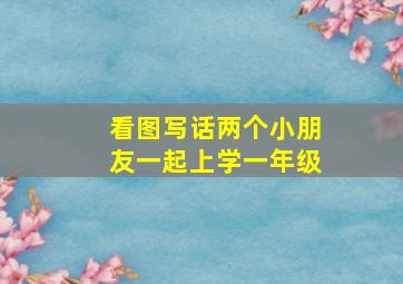 看图写话两个小朋友一起上学一年级