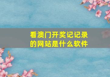 看澳门开奖记记录的网站是什么软件