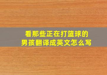 看那些正在打篮球的男孩翻译成英文怎么写