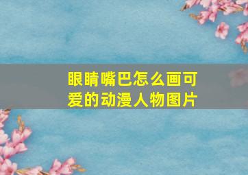 眼睛嘴巴怎么画可爱的动漫人物图片