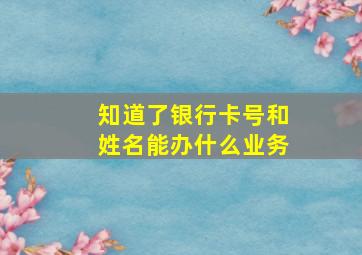 知道了银行卡号和姓名能办什么业务