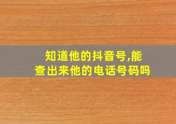 知道他的抖音号,能查出来他的电话号码吗