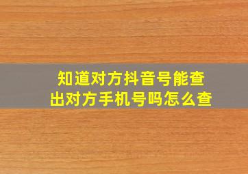 知道对方抖音号能查出对方手机号吗怎么查