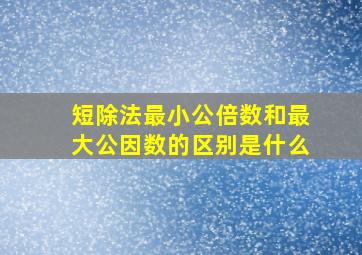 短除法最小公倍数和最大公因数的区别是什么