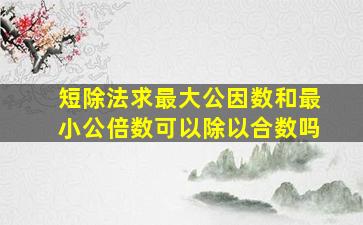 短除法求最大公因数和最小公倍数可以除以合数吗