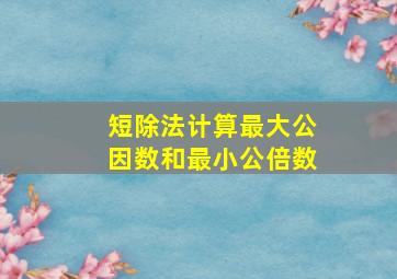 短除法计算最大公因数和最小公倍数