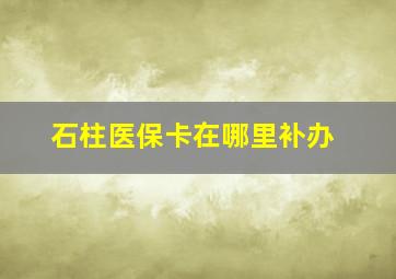 石柱医保卡在哪里补办