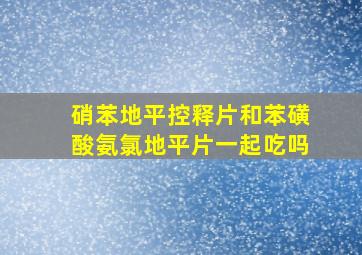 硝苯地平控释片和苯磺酸氨氯地平片一起吃吗