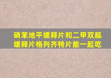 硝苯地平缓释片和二甲双胍缓释片格列齐特片能一起吃