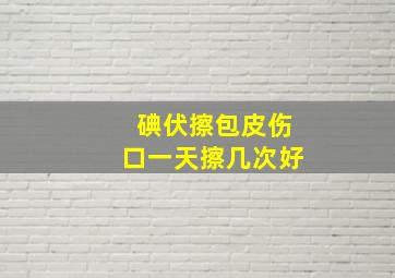 碘伏擦包皮伤口一天擦几次好