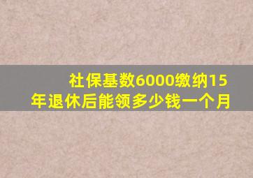 社保基数6000缴纳15年退休后能领多少钱一个月