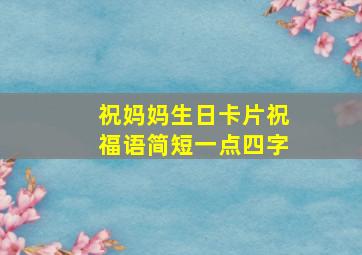 祝妈妈生日卡片祝福语简短一点四字