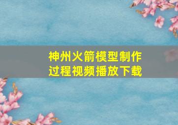 神州火箭模型制作过程视频播放下载