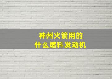 神州火箭用的什么燃料发动机