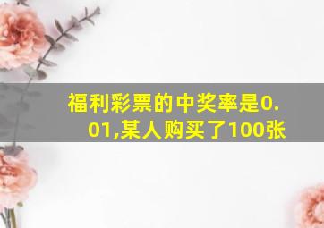 福利彩票的中奖率是0.01,某人购买了100张