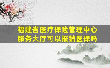 福建省医疗保险管理中心服务大厅可以报销医保吗