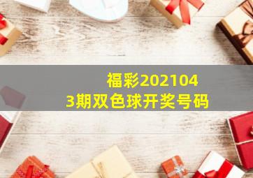 福彩2021043期双色球开奖号码