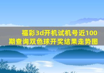 福彩3d开机试机号近100期查询双色球开奖结果走势图