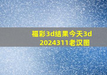 福彩3d结果今天3d2024311老汉图