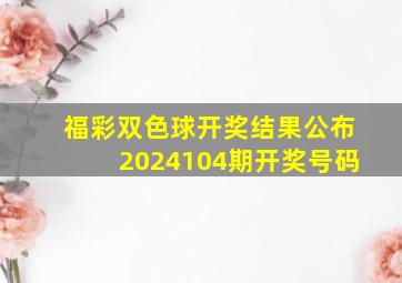 福彩双色球开奖结果公布2024104期开奖号码