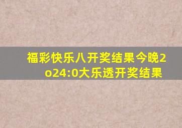 福彩快乐八开奖结果今晚2o24:0大乐透开奖结果