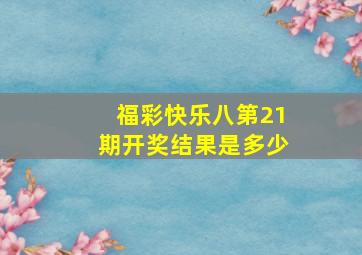 福彩快乐八第21期开奖结果是多少