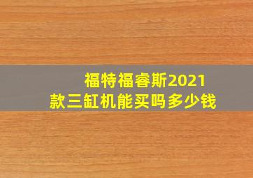 福特福睿斯2021款三缸机能买吗多少钱