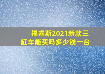 福睿斯2021新款三缸车能买吗多少钱一台