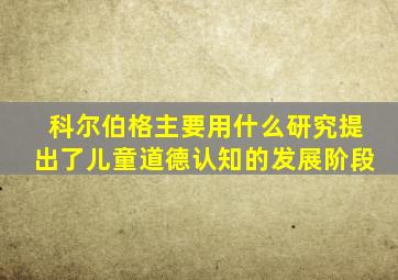 科尔伯格主要用什么研究提出了儿童道德认知的发展阶段