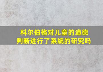 科尔伯格对儿童的道德判断进行了系统的研究吗