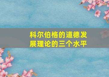 科尔伯格的道德发展理论的三个水平