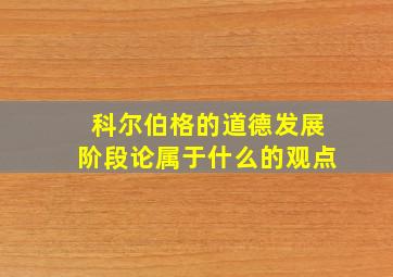 科尔伯格的道德发展阶段论属于什么的观点