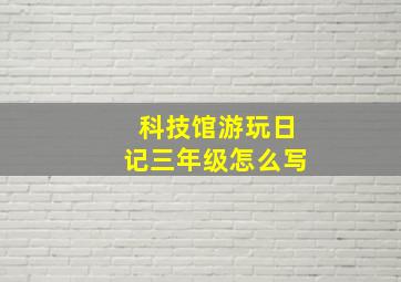 科技馆游玩日记三年级怎么写