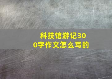 科技馆游记300字作文怎么写的