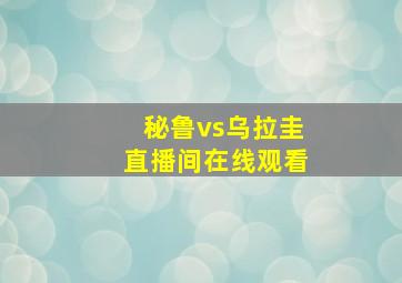 秘鲁vs乌拉圭直播间在线观看