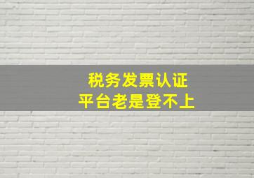 税务发票认证平台老是登不上