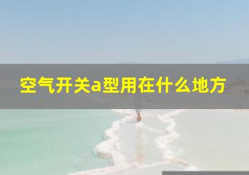 空气开关a型用在什么地方