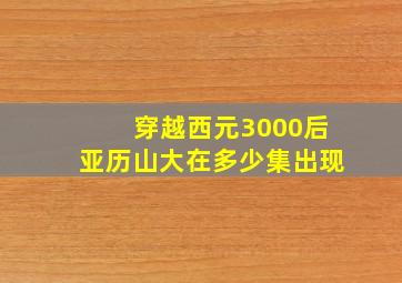 穿越西元3000后亚历山大在多少集出现